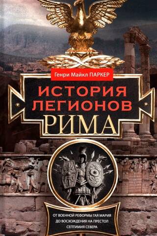 История легионов Рима. От военной реформы Гая Мария до восхождения на престол Септимия Севера