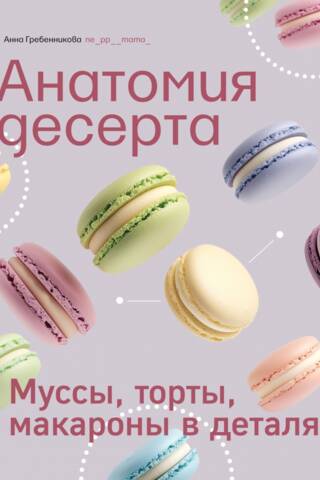 Анатомия десерта. Муссы, торты, макароны в деталях
