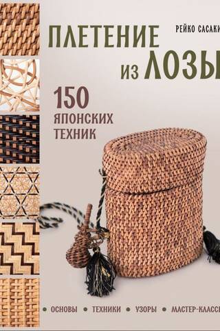 Плетение из лозы. 150 японских техник. Основы, техники, узоры, мастер-классы