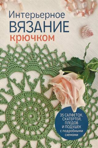 Интерьерное вязание крючком. 35 салфеток, скатертей, пледов и подушек с подробными схемами