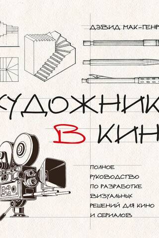 Художник в кино. Полное руководство по разработке визуальных решений для кино и сериалов