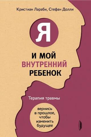 Я и мой внутренний ребенок. Терапия травмы. Вернись в прошлое, чтобы изменить будущее