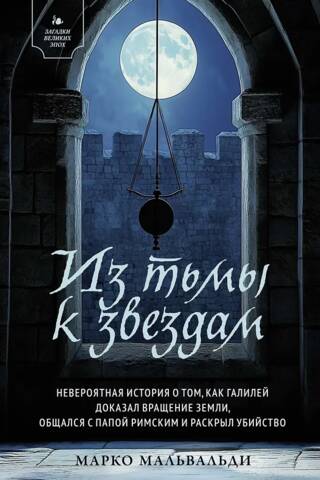 Из тьмы к звездам. Невероятная история о том, как Галилей доказал вращение Земли, общался с Папой Римским и раскрыл убийство