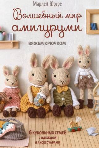 Волшебный мир амигуруми. Вяжем крючком: 6 кукольных семей с одеждой и аксессуарами