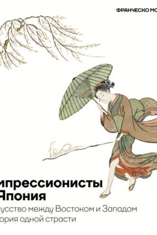 Импрессионисты и Япония. Искусство между Востоком и Западом. История одной страсти