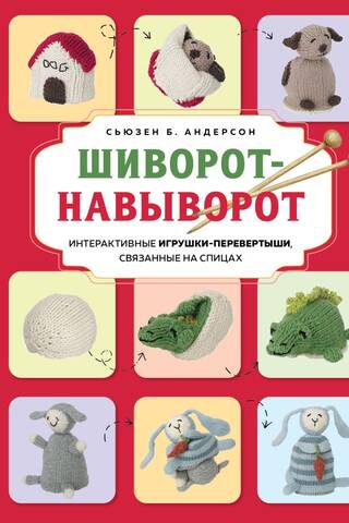 Шиворот-навыворот. Интерактивные игрушки-перевертыши, связанные на спицах