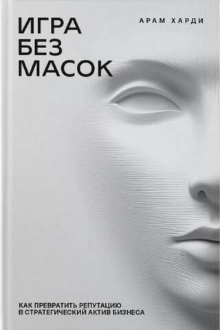 Игра без масок. Как превратить репутацию в стратегический актив бизнеса