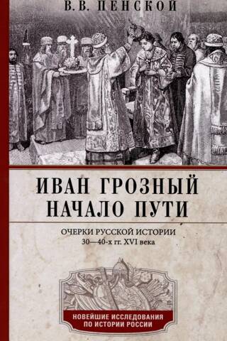 Иван Грозный. Начало пути. Очерки русской истории 30—40-х годов XVI века