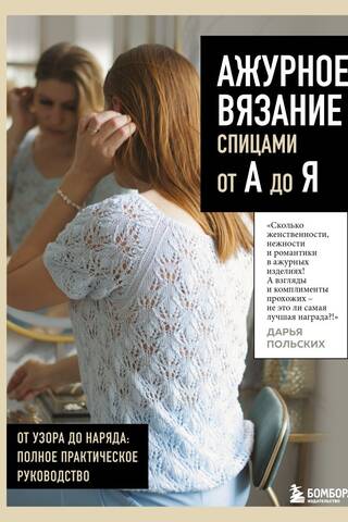 Ажурное вязание спицами от А до Я. От узора до наряда. Полное практическое руководство