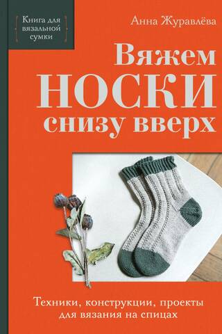 Вяжем носки снизу вверх. Техники, конструкции, проекты для вязания на спицах