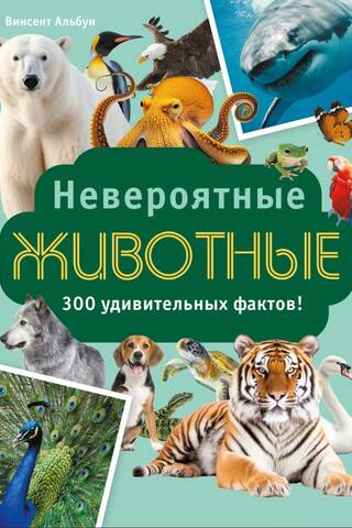 Невероятные животные. 300 удивительных фактов!
