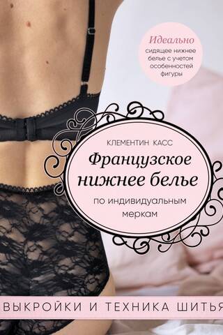 Французское нижнее белье по индивидуальным меркам. Выкройки и техника шитья