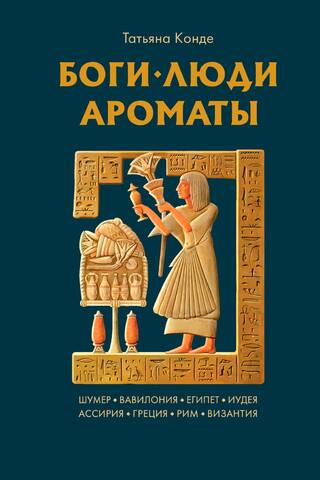 Боги, люди, ароматы: Шумер, Вавилония, Египет, Иудея, Ассирия, Греция, Рим, Византия