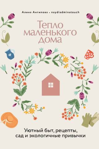 Тепло маленького дома. Уютный быт, рецепты, сад и экологичные привычки