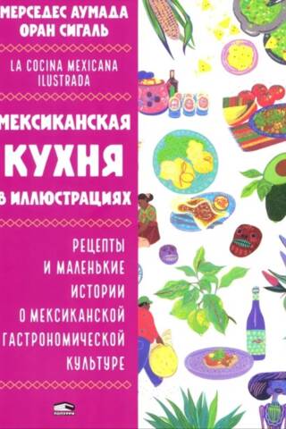 Мексиканская кухня в иллюстрациях. Рецепты и маленькие истории о мексиканской гастрономической культуре