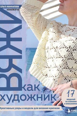 Вяжи как художник. Креативные узоры и модели для вязания крючком