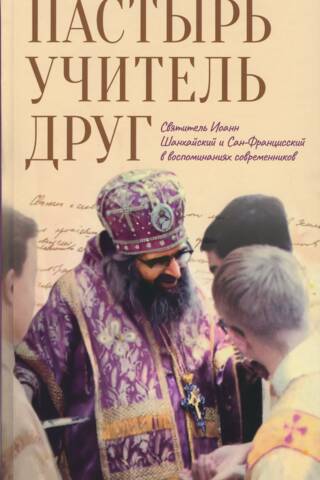 Пастырь. Учитель. Друг. Святитель Иоанн Шанхайский и Сан-Францисский в воспоминаниях современников