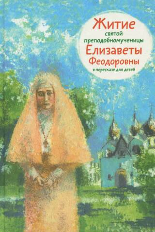 Житие святой преподобномученицы Елизаветы Феодоровны в пересказе для детей