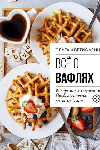 Все о вафлях. Десертные и закусочные. От бельгийских до гонконгских