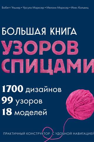 Большая книга узоров спицами. 1700 дизайнов, 99 узоров, 18 моделей. Практичный конструктор с удобной навигацией