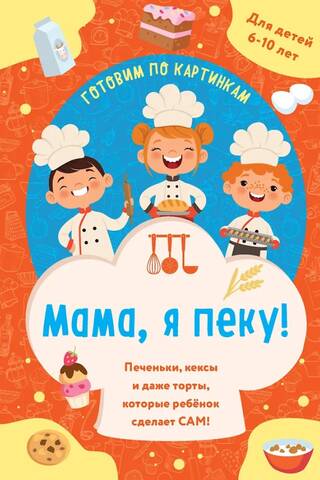 Мама, я пеку! Печеньки, кексы и даже торты, которые ребенок сделает сам!