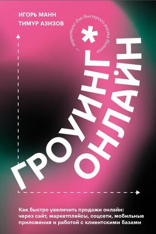 Гроуинг онлайн. Как быстро увеличить продажи онлайн через сайт, маркетплейсы, соцсети, мобильные приложения и работой с клиентскими базами