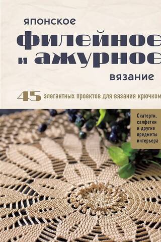 Японское филейное и ажурное вязание. 45 элегантных проектов для вязания крючком. Скатерти, салфетки и другие предметы интерьера