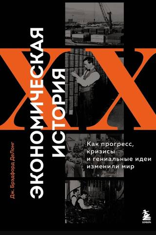 Экономическая история XX века. Как прогресс, кризисы и гениальные идеи изменили мир