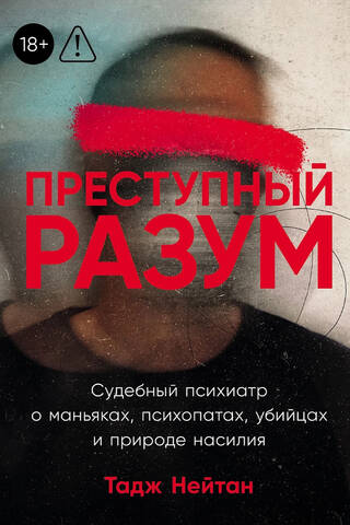 Преступный разум. Судебный психиатр о маньяках, психопатах, убийцах и природе насилия