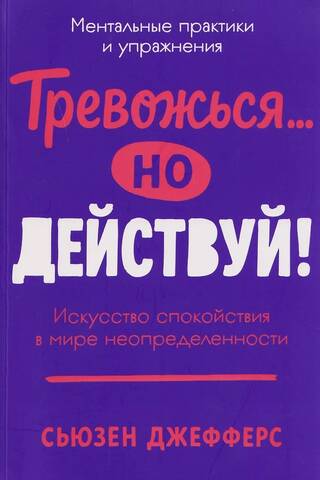 Тревожься... но действуй! Искусство спокойствия в мире неопределённости. Ментальные практики и упражнения