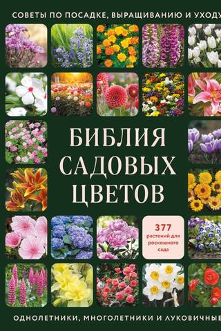 Библия садовых цветов. Однолетники, многолетники и луковичные. Советы по посадке, выращиванию и уходу