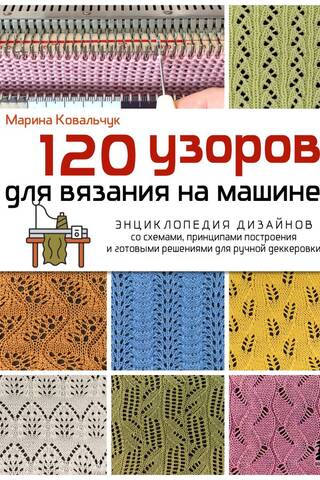 120 узоров для вязания на машине. Энциклопедия дизайнов со схемами, принципами построения и готовыми решениями для ручной деккеровки