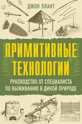 Примитивные технологии. Руководство от специалиста по выживанию в дикой природе