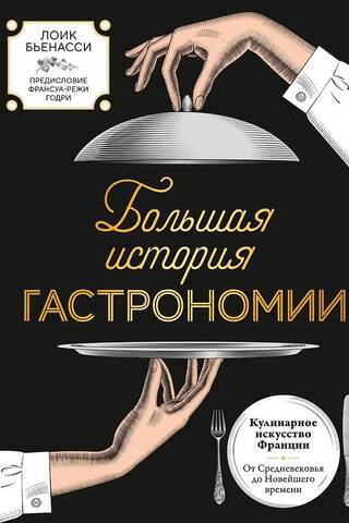 Большая история гастрономии. Кулинарное искусство Франции: от Средневековья до Новейшего времени