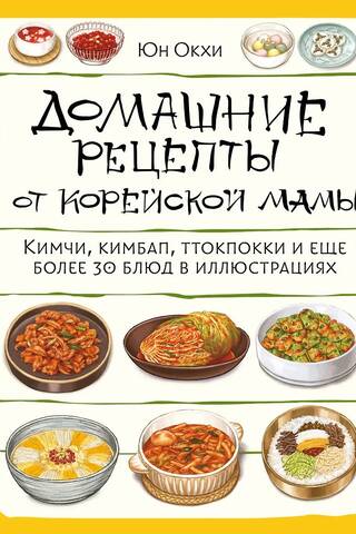 Домашние рецепты от корейской мамы. Кимчи, кимбап, ттокпокки и еще более 30 блюд в иллюстрациях