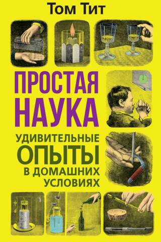 Простая наука. Удивительные опыты в домашних условиях