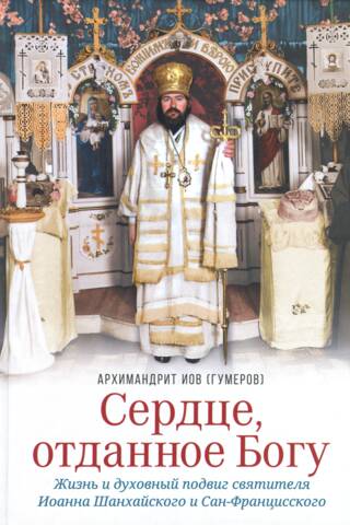 Сердце, отданное Богу. Жизнь и духовный подвиг святителя Иоанна Шанхайского и Сан-Францисского