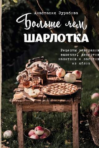Больше чем шарлотка. Рецепты завтраков, выпечки, десертов, напитков и заготовок из яблок