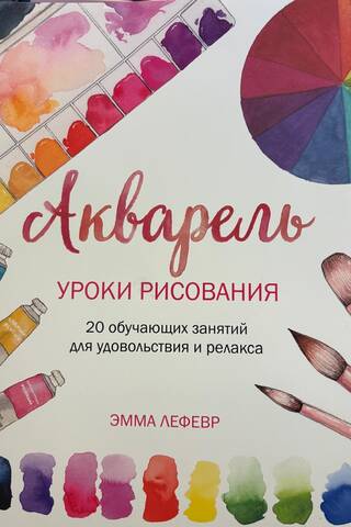 Акварель. Уроки рисования: 20 обучающих занятий для удовольствия и релакса