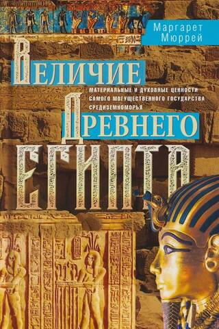 Величие Древнего Египта. Материальные и духовные ценности самого могущественного государства Средиземноморья