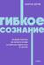 Гибкое сознание. Новый взгляд на психологию развития взрослых и детей