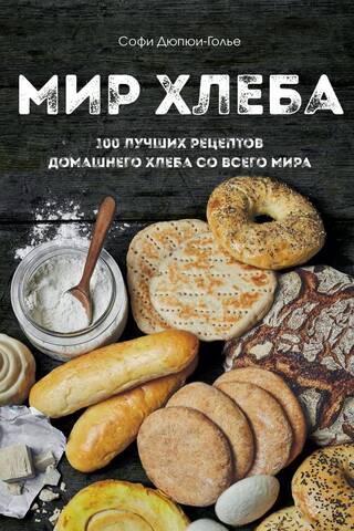 Мир хлеба. 100 лучших рецептов домашнего хлеба со всего мира