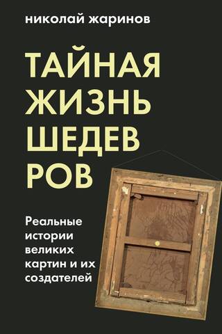 The Secret Life of Masterpieces: The Real Stories of Great Paintings and Their Creators