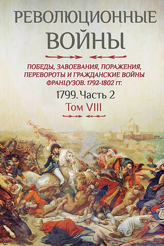 Революционные войны. Победы, завоевания, поражения, перевороты и гражданские войны французов. 1792-1802. Том VIII. 1799. Часть 2