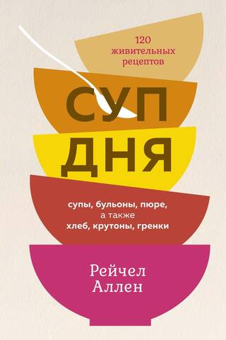 Суп дня: супы, бульоны, пюре, а также хлеб, крутоны, гренки. 120 живительных рецептов