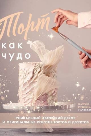 Торт как чудо. Уникальный авторский декор и оригинальные рецепты тортов и десертов