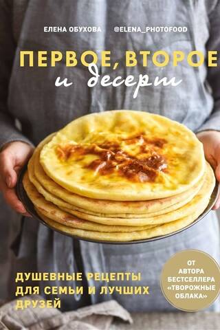 Первое, второе и десерт. Душевные рецепты для семьи и лучших друзей
