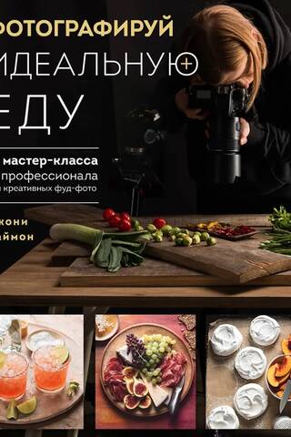 Фотографируй идеальную еду. 52 мастер-класса от профессионала для креативных фуд-фото