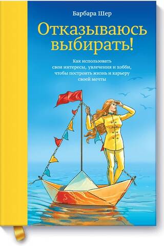 Отказываюсь выбирать! Как использовать свои интересы, увлечения и хобби, чтобы построить жизнь и карьеру своей мечты