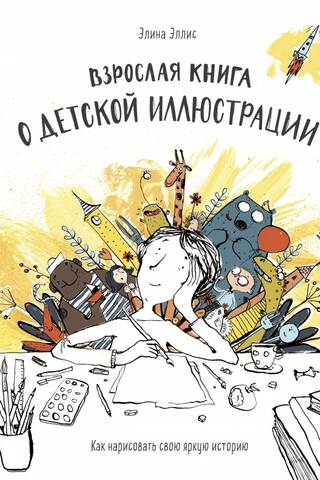 Взрослая книга о детской иллюстрации. Как нарисовать свою яркую историю